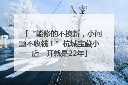 “能修的不换新，小问题不收钱！”杭城宝藏小店一开就是22年