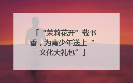 “茉莉花开”载书香，为青少年送上“文化大礼包”