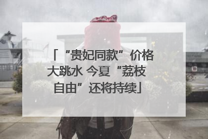 “贵妃同款”价格大跳水 今夏“荔枝自由”还将持续
