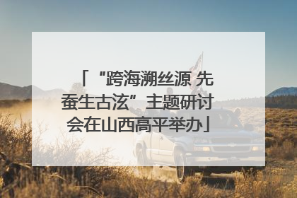 “跨海溯丝源 先蚕生古泫”主题研讨会在山西高平举办