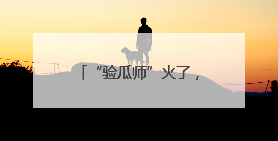 “验瓜师”火了，你“吃瓜”了吗？