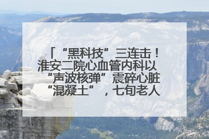 “黑科技”三连击！淮安二院心血管内科以“声波核弹”震碎心脏“混凝土”，七旬老人重获“心”生