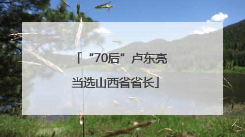 “70后”卢东亮当选山西省省长