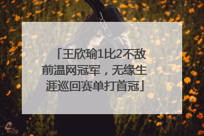 王欣瑜1比2不敌前温网冠军，无缘生涯巡回赛单打首冠