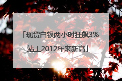 现货白银两小时狂飙3% 站上2012年来新高
