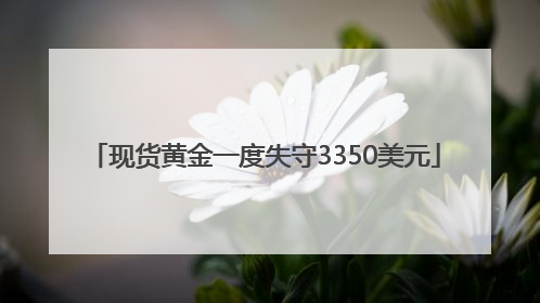 现货黄金一度失守3350美元