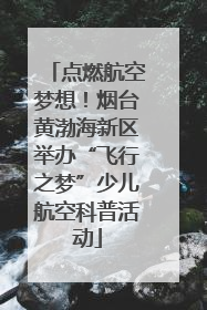 点燃航空梦想！烟台黄渤海新区举办“飞行之梦”少儿航空科普活动