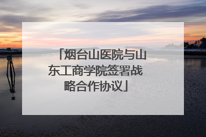 烟台山医院与山东工商学院签署战略合作协议
