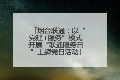 烟台联通：以“党建+服务”模式开展“联通服务日”主题党日活动
