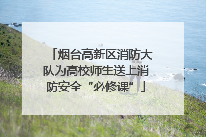 烟台高新区消防大队为高校师生送上消防安全“必修课”