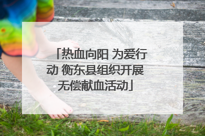 热血向阳 为爱行动 衡东县组织开展无偿献血活动