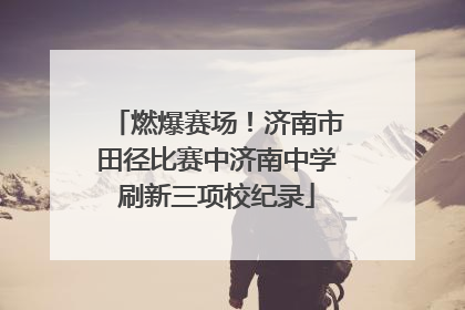 燃爆赛场！济南市田径比赛中济南中学刷新三项校纪录