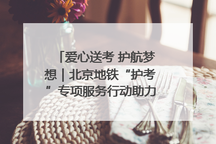 爱心送考 护航梦想｜北京地铁“护考”专项服务行动助力考生无忧赴考