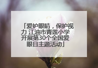 爱护眼睛，保护视力 江油市青莲小学开展第30个全国爱眼日主题活动