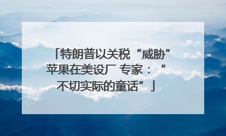 特朗普以关税“威胁”苹果在美设厂 专家：“不切实际的童话”