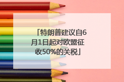 特朗普建议自6月1日起对欧盟征收50%的关税