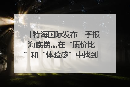 特海国际发布一季报 海底捞需在“质价比”和“体验感”中找到平衡｜新经济观察