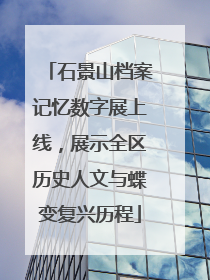石景山档案记忆数字展上线，展示全区历史人文与蝶变复兴历程