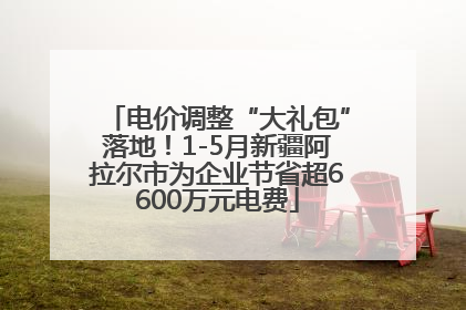 电价调整“大礼包”落地！1-5月新疆阿拉尔市为企业节省超6600万元电费