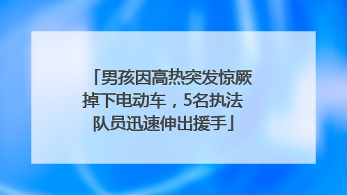 男孩因高热突发惊厥掉下电动车，5名执法队员迅速伸出援手