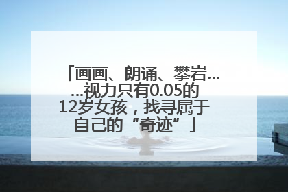画画、朗诵、攀岩……视力只有0.05的12岁女孩，找寻属于自己的“奇迹”