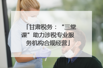 甘肃税务：“三堂课”助力涉税专业服务机构合规经营