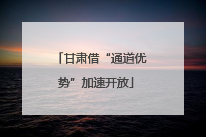 甘肃借“通道优势”加速开放