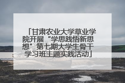 甘肃农业大学草业学院开展“学思践悟新思想”第七期大学生骨干学习班主题实践活动