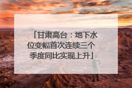 甘肃高台：地下水位变幅首次连续三个季度同比实现上升