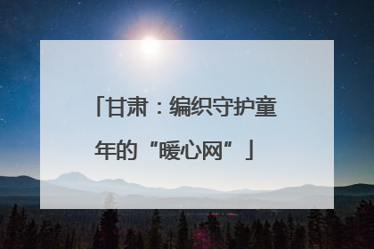 甘肃：编织守护童年的“暖心网”