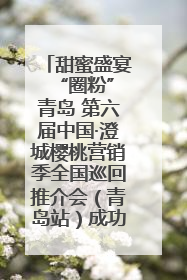 甜蜜盛宴 “圈粉”青岛 第六届中国·澄城樱桃营销季全国巡回推介会（青岛站）成功举办