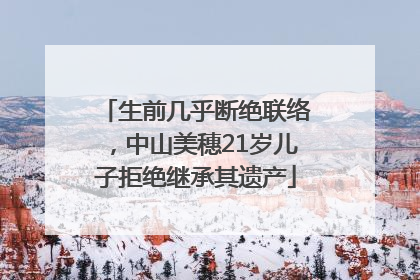 生前几乎断绝联络，中山美穗21岁儿子拒绝继承其遗产