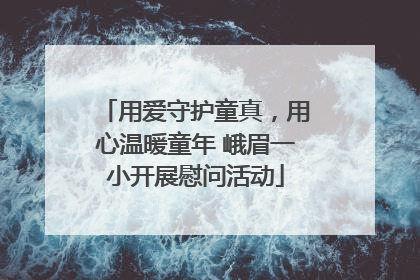 用爱守护童真，用心温暖童年 峨眉一小开展慰问活动