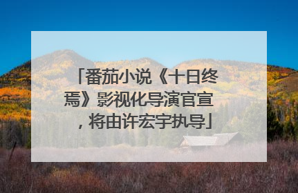 番茄小说《十日终焉》影视化导演官宣，将由许宏宇执导