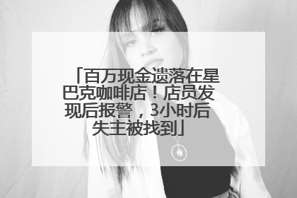 百万现金遗落在星巴克咖啡店！店员发现后报警，3小时后失主被找到