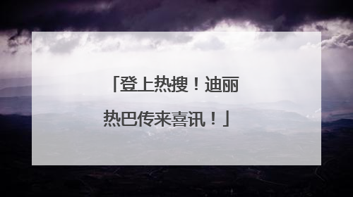 登上热搜！迪丽热巴传来喜讯！