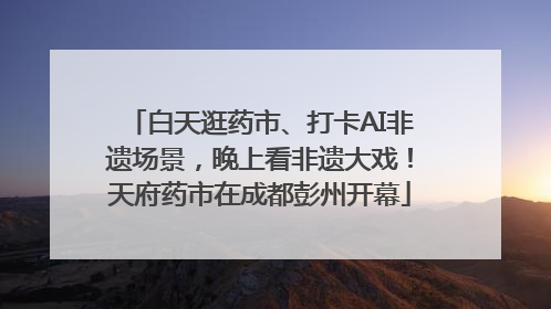 白天逛药市、打卡AI非遗场景，晚上看非遗大戏！天府药市在成都彭州开幕