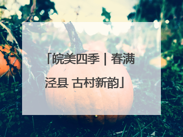皖美四季｜春满泾县 古村新韵