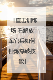 直击训练场 看解放军官兵如何锤炼爆破技能