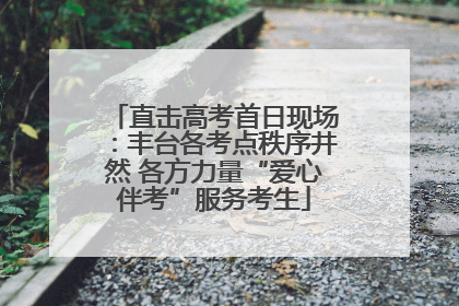 直击高考首日现场：丰台各考点秩序井然 各方力量“爱心伴考”服务考生