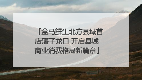 盒马鲜生北方县域首店落子龙口 开启县域商业消费格局新篇章