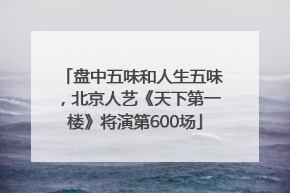 盘中五味和人生五味，北京人艺《天下第一楼》将演第600场