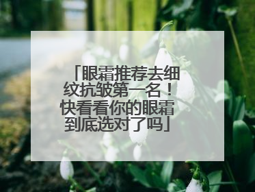 眼霜推荐去细纹抗皱第一名！快看看你的眼霜到底选对了吗