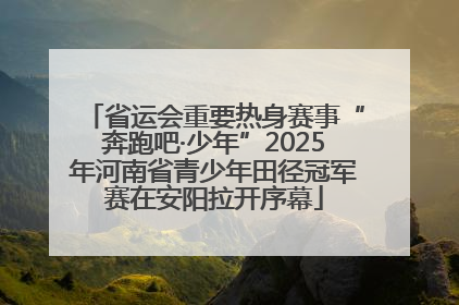 省运会重要热身赛事“奔跑吧·少年”2025年河南省青少年田径冠军赛在安阳拉开序幕