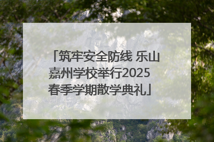筑牢安全防线 乐山嘉州学校举行2025春季学期散学典礼