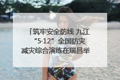 筑牢安全防线 九江“5·12”全国防灾减灾综合演练在瑞昌举行（组图｜视频）