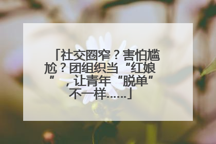 社交圈窄？害怕尴尬？团组织当“红娘”，让青年“脱单”不一样……