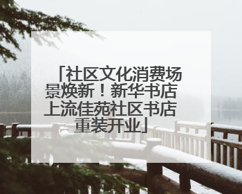 社区文化消费场景焕新！新华书店上流佳苑社区书店重装开业
