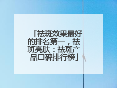 祛斑效果最好的排名第一，祛斑亮肤：祛斑产品口碑排行榜