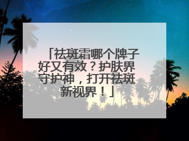 祛斑霜哪个牌子好又有效？护肤界守护神，打开祛斑新视界！